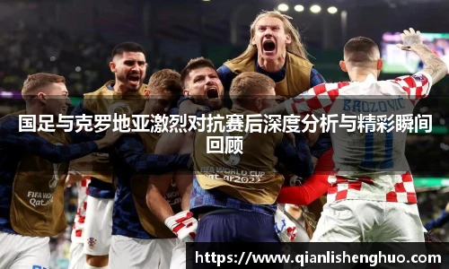 国足与克罗地亚激烈对抗赛后深度分析与精彩瞬间回顾