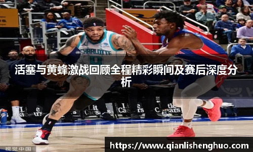 乐竟活塞与黄蜂激战回顾全程精彩瞬间及赛后深度分析